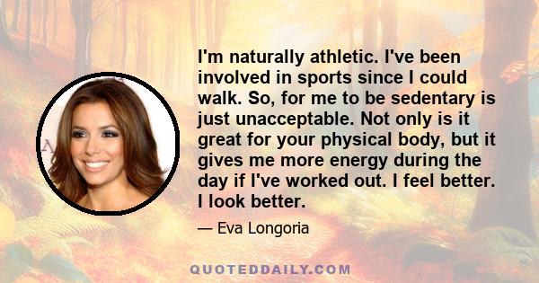 I'm naturally athletic. I've been involved in sports since I could walk. So, for me to be sedentary is just unacceptable. Not only is it great for your physical body, but it gives me more energy during the day if I've