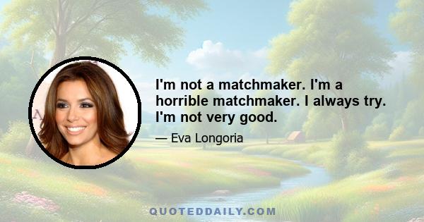 I'm not a matchmaker. I'm a horrible matchmaker. I always try. I'm not very good.