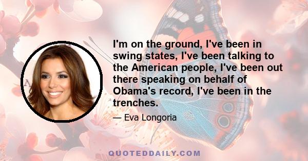 I'm on the ground, I've been in swing states, I've been talking to the American people, I've been out there speaking on behalf of Obama's record, I've been in the trenches.