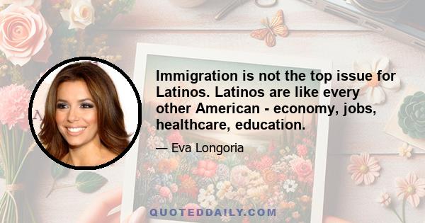 Immigration is not the top issue for Latinos. Latinos are like every other American - economy, jobs, healthcare, education.