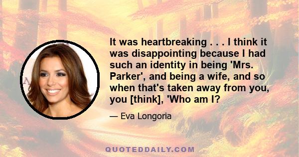 It was heartbreaking . . . I think it was disappointing because I had such an identity in being 'Mrs. Parker', and being a wife, and so when that's taken away from you, you [think], 'Who am I?