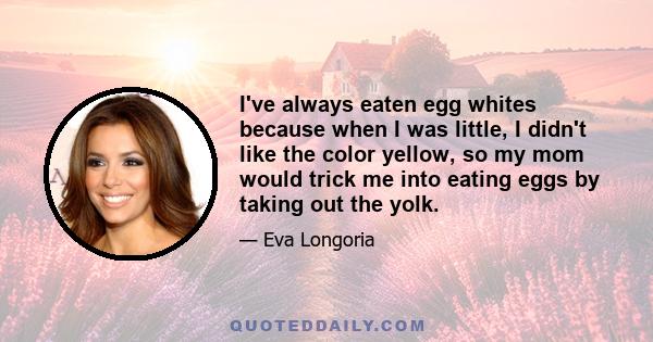 I've always eaten egg whites because when I was little, I didn't like the color yellow, so my mom would trick me into eating eggs by taking out the yolk.