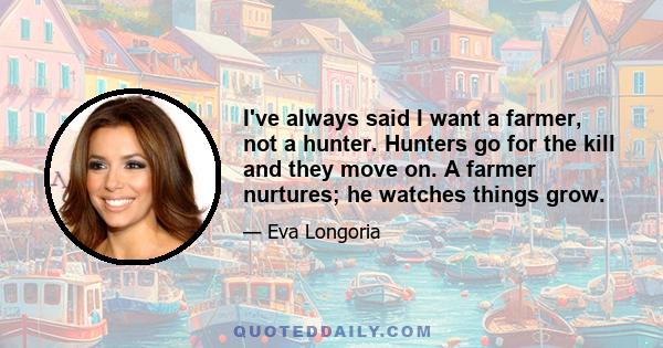 I've always said I want a farmer, not a hunter. Hunters go for the kill and they move on. A farmer nurtures; he watches things grow.