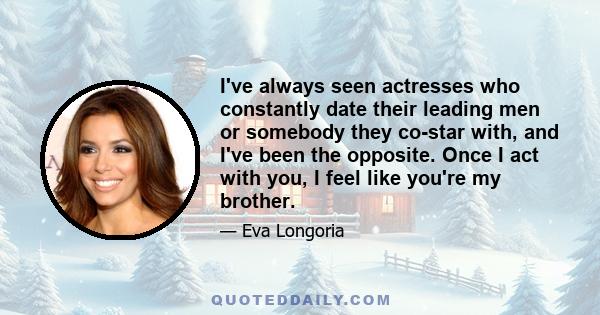 I've always seen actresses who constantly date their leading men or somebody they co-star with, and I've been the opposite. Once I act with you, I feel like you're my brother.