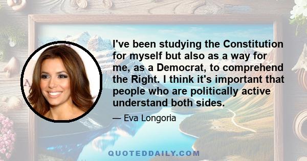 I've been studying the Constitution for myself but also as a way for me, as a Democrat, to comprehend the Right. I think it's important that people who are politically active understand both sides.