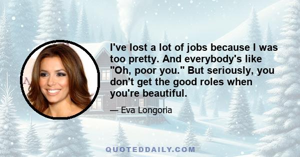 I've lost a lot of jobs because I was too pretty. And everybody's like Oh, poor you. But seriously, you don't get the good roles when you're beautiful.