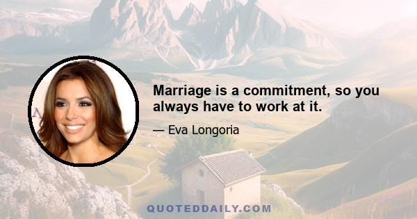 Marriage is a commitment, so you always have to work at it.