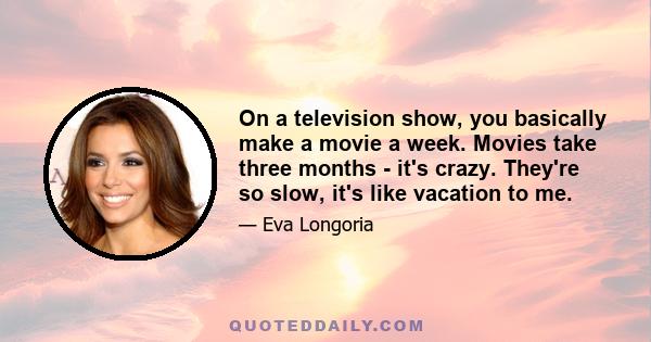 On a television show, you basically make a movie a week. Movies take three months - it's crazy. They're so slow, it's like vacation to me.