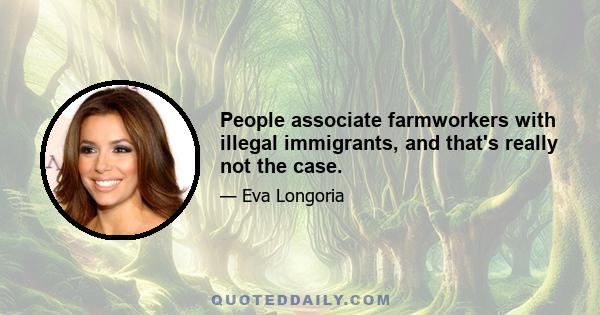 People associate farmworkers with illegal immigrants, and that's really not the case.