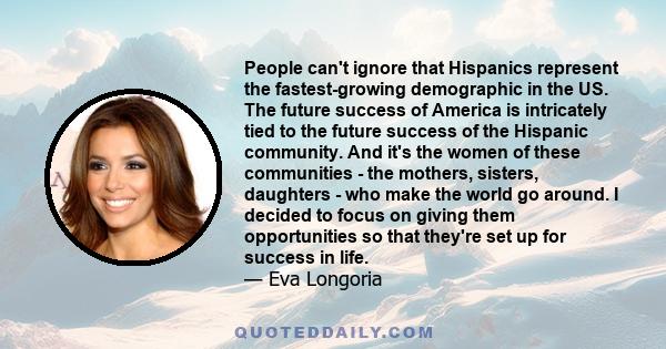 People can't ignore that Hispanics represent the fastest-growing demographic in the US. The future success of America is intricately tied to the future success of the Hispanic community. And it's the women of these