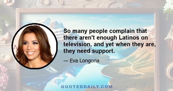 So many people complain that there aren't enough Latinos on television, and yet when they are, they need support.