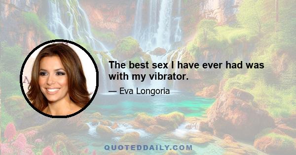 The best sex I have ever had was with my vibrator.