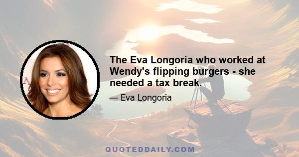 The Eva Longoria who worked at Wendy's flipping burgers - she needed a tax break.