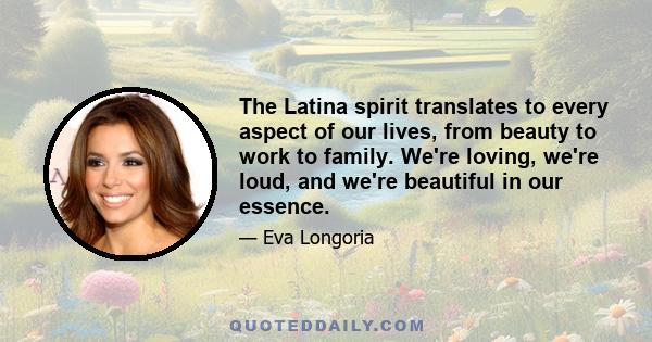 The Latina spirit translates to every aspect of our lives, from beauty to work to family. We're loving, we're loud, and we're beautiful in our essence.