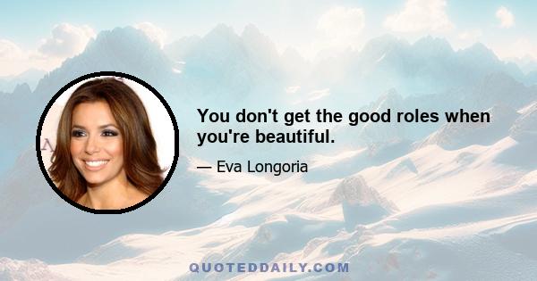 You don't get the good roles when you're beautiful.