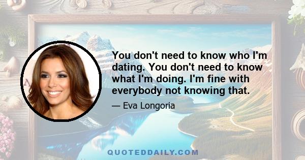 You don't need to know who I'm dating. You don't need to know what I'm doing. I'm fine with everybody not knowing that.