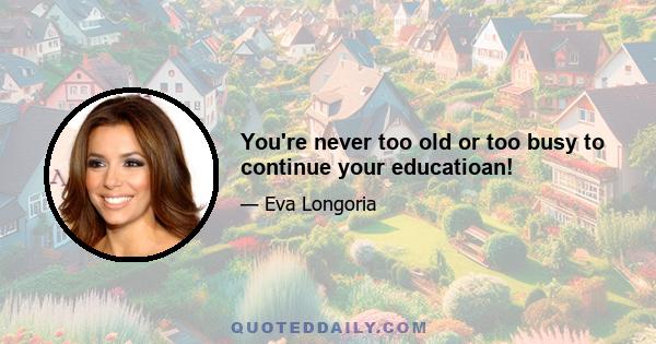 You're never too old or too busy to continue your educatioan!