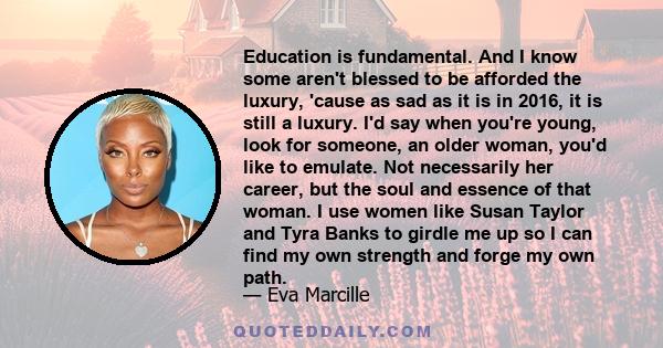 Education is fundamental. And I know some aren't blessed to be afforded the luxury, 'cause as sad as it is in 2016, it is still a luxury. I'd say when you're young, look for someone, an older woman, you'd like to