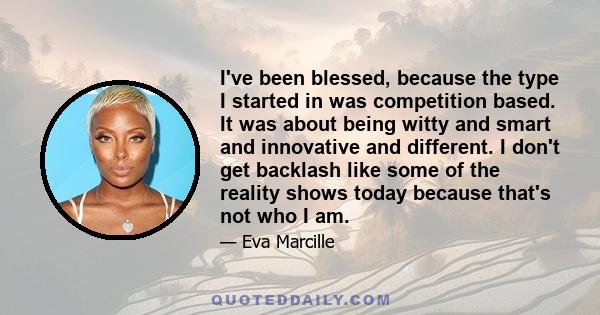 I've been blessed, because the type I started in was competition based. It was about being witty and smart and innovative and different. I don't get backlash like some of the reality shows today because that's not who I 