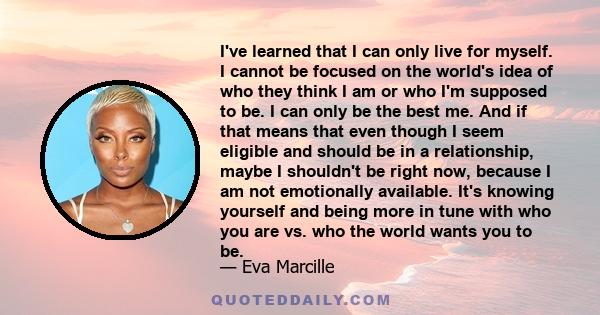 I've learned that I can only live for myself. I cannot be focused on the world's idea of who they think I am or who I'm supposed to be. I can only be the best me. And if that means that even though I seem eligible and