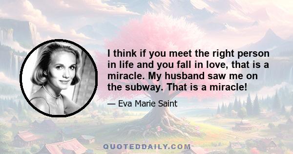 I think if you meet the right person in life and you fall in love, that is a miracle. My husband saw me on the subway. That is a miracle!