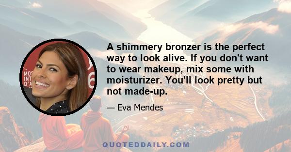 A shimmery bronzer is the perfect way to look alive. If you don't want to wear makeup, mix some with moisturizer. You'll look pretty but not made-up.