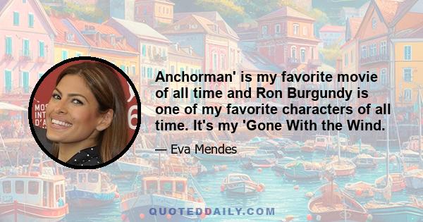 Anchorman' is my favorite movie of all time and Ron Burgundy is one of my favorite characters of all time. It's my 'Gone With the Wind.