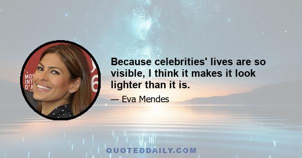 Because celebrities' lives are so visible, I think it makes it look lighter than it is.