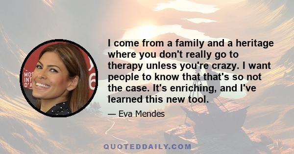 I come from a family and a heritage where you don't really go to therapy unless you're crazy. I want people to know that that's so not the case. It's enriching, and I've learned this new tool.