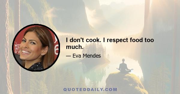 I don't cook. I respect food too much.