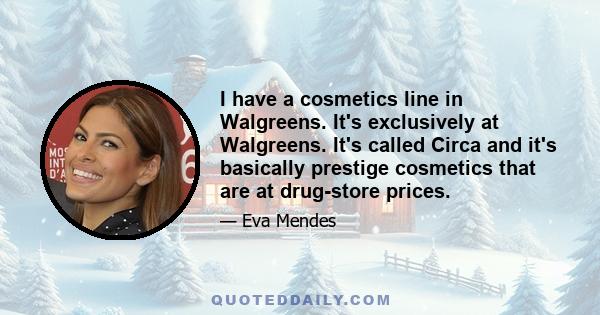 I have a cosmetics line in Walgreens. It's exclusively at Walgreens. It's called Circa and it's basically prestige cosmetics that are at drug-store prices.