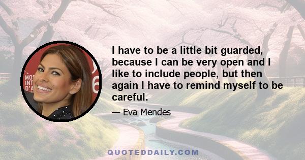 I have to be a little bit guarded, because I can be very open and I like to include people, but then again I have to remind myself to be careful.