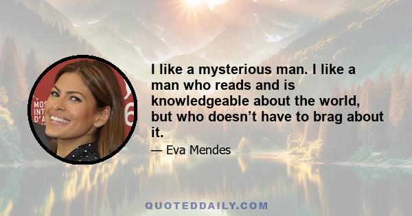 I like a mysterious man. I like a man who reads and is knowledgeable about the world, but who doesn’t have to brag about it.