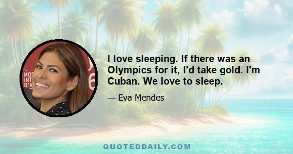 I love sleeping. If there was an Olympics for it, I'd take gold. I'm Cuban. We love to sleep.