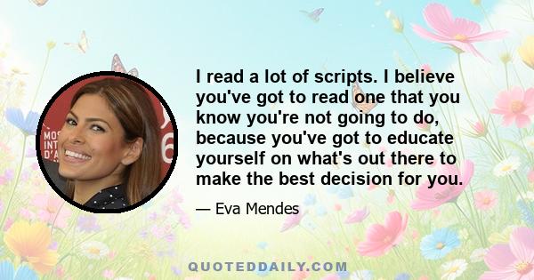 I read a lot of scripts. I believe you've got to read one that you know you're not going to do, because you've got to educate yourself on what's out there to make the best decision for you.