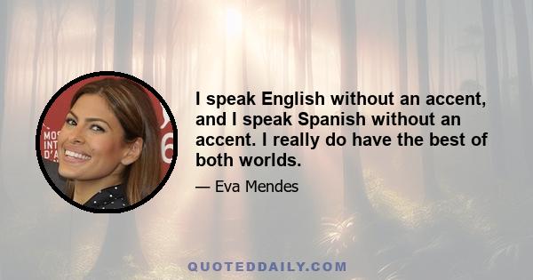 I speak English without an accent, and I speak Spanish without an accent. I really do have the best of both worlds.