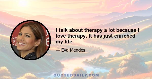 I talk about therapy a lot because I love therapy. It has just enriched my life.