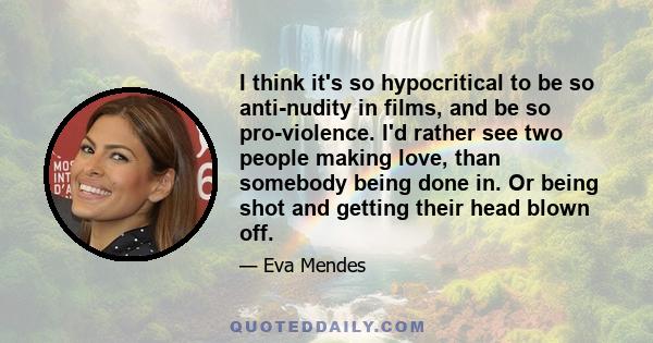 I think it's so hypocritical to be so anti-nudity in films, and be so pro-violence. I'd rather see two people making love, than somebody being done in. Or being shot and getting their head blown off.