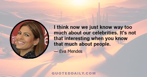 I think now we just know way too much about our celebrities. It's not that interesting when you know that much about people.