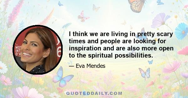 I think we are living in pretty scary times and people are looking for inspiration and are also more open to the spiritual possibilities.