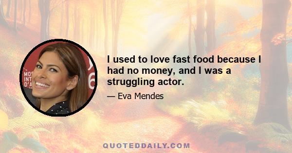 I used to love fast food because I had no money, and I was a struggling actor.