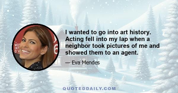 I wanted to go into art history. Acting fell into my lap when a neighbor took pictures of me and showed them to an agent.