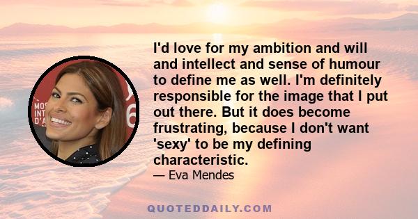 I'd love for my ambition and will and intellect and sense of humour to define me as well. I'm definitely responsible for the image that I put out there. But it does become frustrating, because I don't want 'sexy' to be