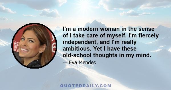 I'm a modern woman in the sense of I take care of myself, I'm fiercely independent, and I'm really ambitious. Yet I have these old-school thoughts in my mind.