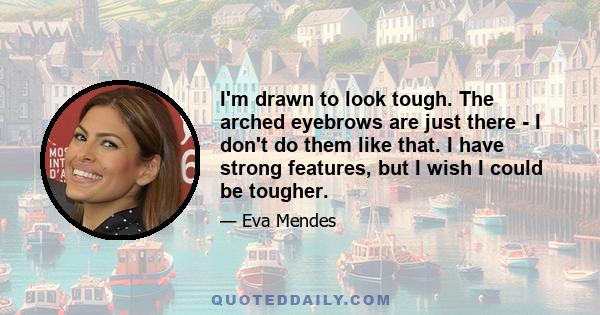 I'm drawn to look tough. The arched eyebrows are just there - I don't do them like that. I have strong features, but I wish I could be tougher.