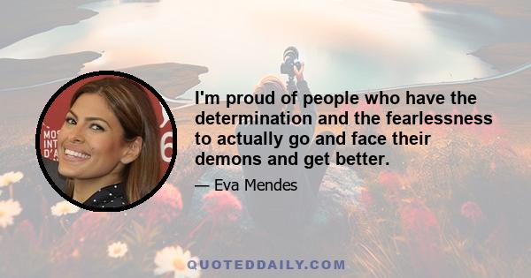 I'm proud of people who have the determination and the fearlessness to actually go and face their demons and get better.