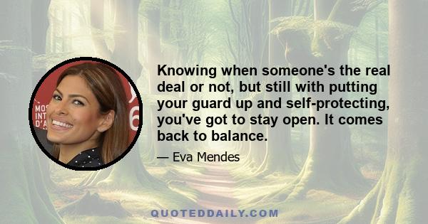 Knowing when someone's the real deal or not, but still with putting your guard up and self-protecting, you've got to stay open. It comes back to balance.