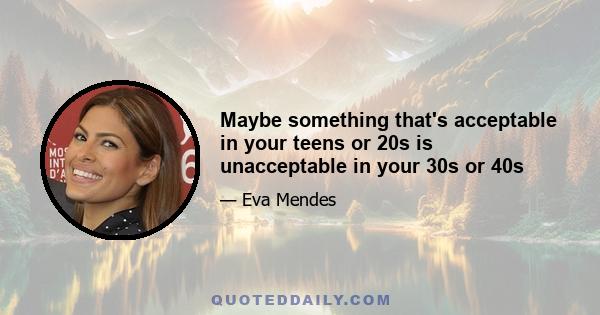 Maybe something that's acceptable in your teens or 20s is unacceptable in your 30s or 40s