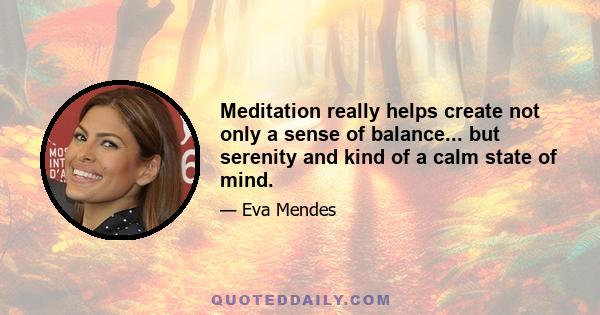 Meditation really helps create not only a sense of balance... but serenity and kind of a calm state of mind.