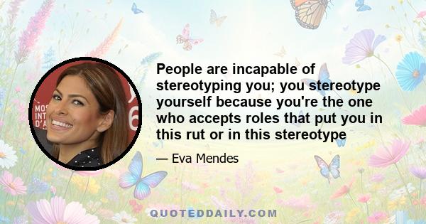 People are incapable of stereotyping you; you stereotype yourself because you're the one who accepts roles that put you in this rut or in this stereotype